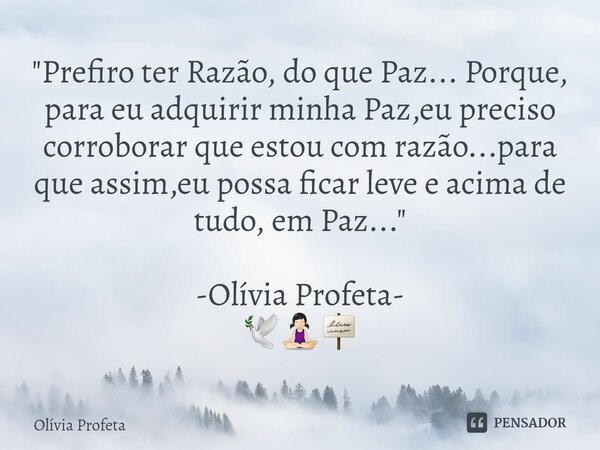 ⁠"Prefiro ter Razão, do que Paz... Porque, para eu adquirir minha Paz,eu preciso corroborar que estou com razão...para que assim,eu possa ficar leve e acim... Frase de Olívia Profeta.