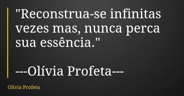"Reconstrua-se infinitas vezes mas, nunca perca sua essência." ---Olívia Profeta---... Frase de Olívia Profeta.