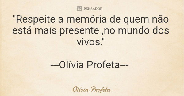 "Respeite a memória de quem não está mais presente ,no mundo dos vivos." ---Olívia Profeta---... Frase de Olívia Profeta.