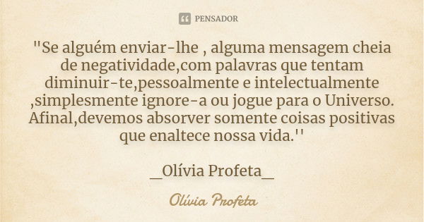 "Se alguém enviar-lhe , alguma mensagem cheia de negatividade,com palavras que tentam diminuir-te,pessoalmente e intelectualmente ,simplesmente ignore-a ou... Frase de Olívia Profeta.