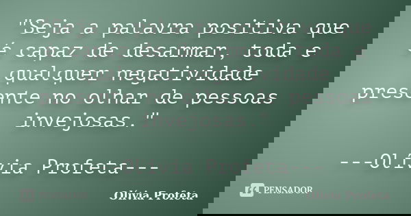 "Seja a palavra positiva que é capaz de desarmar, toda e qualquer negatividade presente no olhar de pessoas invejosas." ---Olívia Profeta---... Frase de Olívia Profeta.