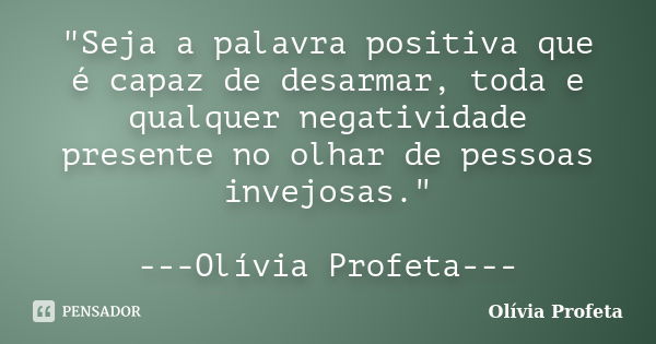 "Seja a palavra positiva que é capaz de desarmar, toda e qualquer negatividade presente no olhar de pessoas invejosas." ---Olívia Profeta---... Frase de Olívia Profeta.