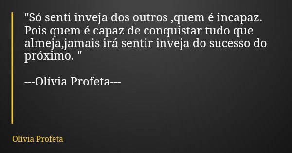 "Só senti inveja dos outros ,quem é incapaz. Pois quem é capaz de conquistar tudo que almeja,jamais irá sentir inveja do sucesso do próximo. " ---Olív... Frase de Olívia Profeta.