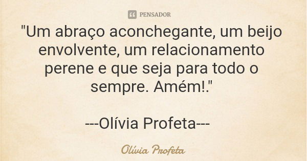 "Um abraço aconchegante, um beijo envolvente, um relacionamento perene e que seja para todo o sempre. Amém!." ---Olívia Profeta---... Frase de Olívia Profeta.