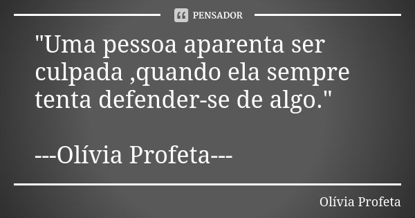 "Uma pessoa aparenta ser culpada ,quando ela sempre tenta defender-se de algo." ---Olívia Profeta---... Frase de Olívia Profeta.