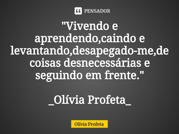 ⁠"Vivendo e aprendendo,caindo e levantando,desapegado-me,de coisas desnecessárias e seguindo em frente." _Olívia Profeta_... Frase de Olívia Profeta.