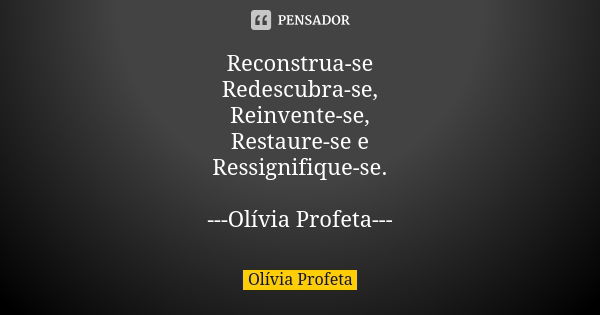 Reconstrua-se Redescubra-se, Reinvente-se, Restaure-se e Ressignifique-se. ---Olívia Profeta---... Frase de Olívia Profeta.