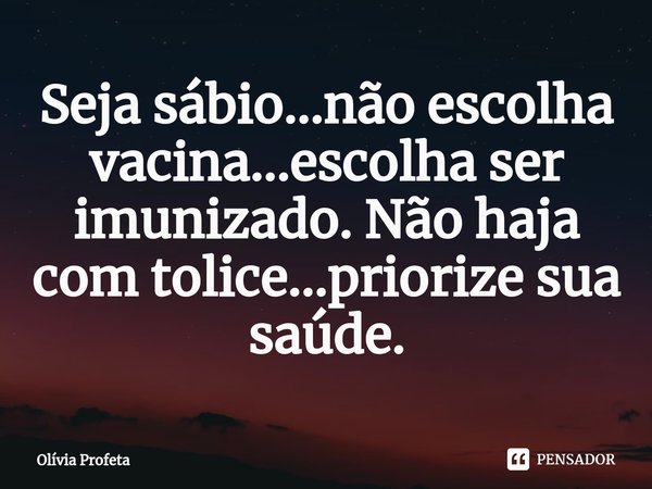 ⁠Seja sábio...não escolha vacina...escolha ser imunizado. Não haja com tolice...priorize sua saúde.... Frase de Olívia Profeta.