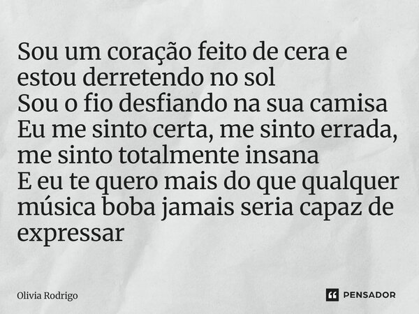 Sou um coração feito de cera e estou derretendo no sol Sou o fio desfiando na sua camisa Eu me sinto certa, me sinto errada, me sinto totalmente insana E eu te... Frase de Olivia Rodrigo.