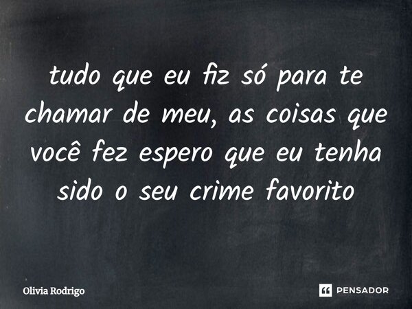 ⁠tudo que eu fiz só para te chamar de meu, as coisas que você fez espero que eu tenha sido o seu crime favorito... Frase de Olivia Rodrigo.