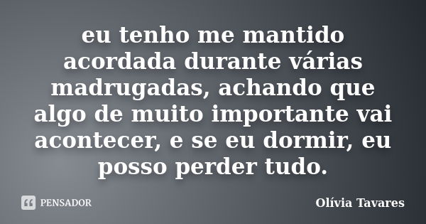 eu tenho me mantido acordada durante várias madrugadas, achando que algo de muito importante vai acontecer, e se eu dormir, eu posso perder tudo.... Frase de Olívia Tavares.