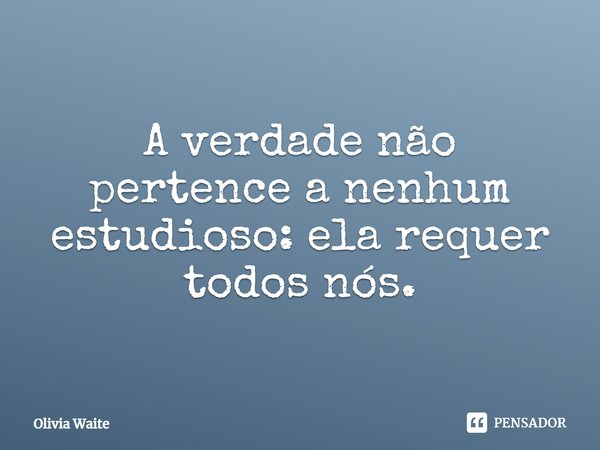 ⁠A verdade não pertence a nenhum estudioso: ela requer todos nós.... Frase de Olivia Waite.