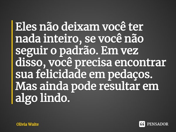 ⁠Eles não deixam você ter nada inteiro, se você não seguir o padrão. Em vez disso, você precisa encontrar sua felicidade em pedaços. Mas ainda pode resultar em ... Frase de Olivia Waite.