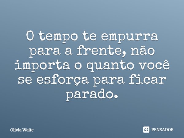 ⁠O tempo te empurra para a frente, não importa o quanto você se esforça para ficar parado.... Frase de Olivia Waite.