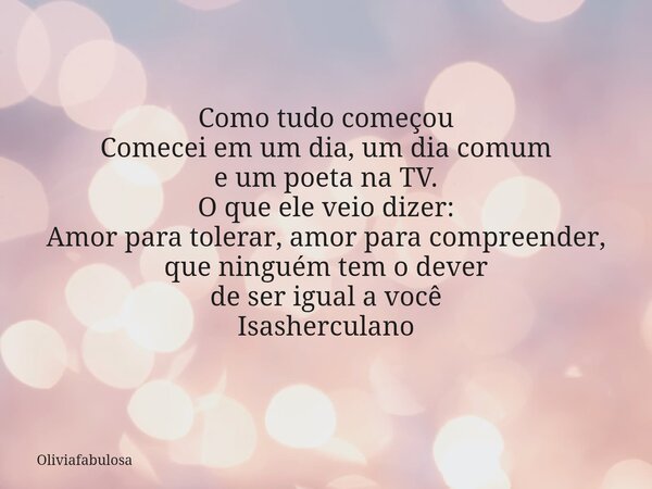 Como tudo começou ​Comecei em um dia, um dia comum e um poeta na TV. O que ele veio dizer: Amor para tolerar, amor para compreender, que ninguém tem o dever de ... Frase de Oliviafabulosa.