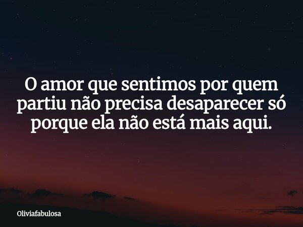 O amor que sentimos por quem partiu não precisa desaparecer só porque ela não está mais aqui.... Frase de Oliviafabulosa.