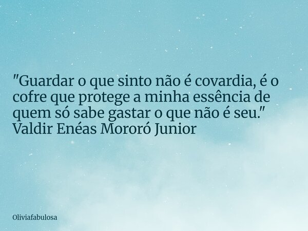 ​"Guardar o que sinto não é covardia, é o cofre que protege a minha essência de quem só sabe gastar o que não é seu." ​Valdir Enéas Mororó Junior... Frase de Oliviafabulosa.