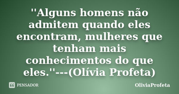 ''Alguns homens não admitem quando eles encontram, mulheres que tenham mais conhecimentos do que eles.''---(Olívia Profeta)... Frase de OliviaProfeta.