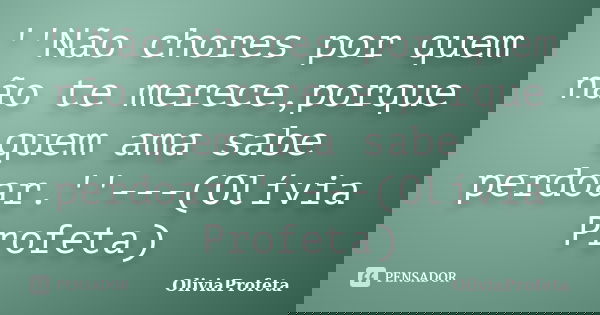 ''Não chores por quem não te merece,porque quem ama sabe perdoar.''---(Olívia Profeta)... Frase de OliviaProfeta.