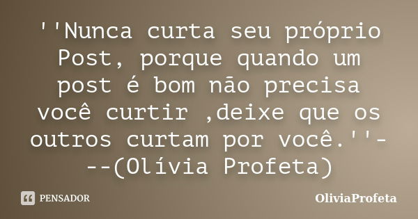 ''Nunca curta seu próprio Post, porque quando um post é bom não precisa você curtir ,deixe que os outros curtam por você.''---(Olívia Profeta)... Frase de OliviaProfeta.