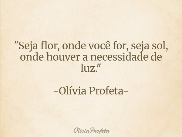 "Seja flor, onde você for, seja sol, onde houver a necessidade de luz." -Olívia Profeta-... Frase de OliviaProfeta.
