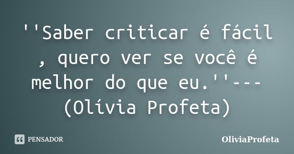 ''Saber criticar é fácil , quero ver se você é melhor do que eu.''---(Olívia Profeta)... Frase de OliviaProfeta.