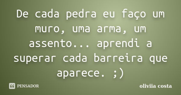 De cada pedra eu faço um muro, uma arma, um assento... aprendi a superar cada barreira que aparece. ;)... Frase de Oliviia Costa.