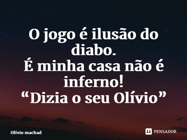⁠O jogo é ilusão do diabo. É minha casa não é inferno! “Dizia o seu Olívio”... Frase de Olívio Machado.