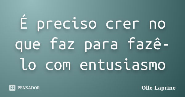 É preciso crer no que faz para fazê-lo com entusiasmo... Frase de Olle Laprine.