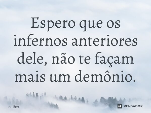 Espero que os infernos anteriores dele, não te façam mais um demônio.... Frase de Olliber.