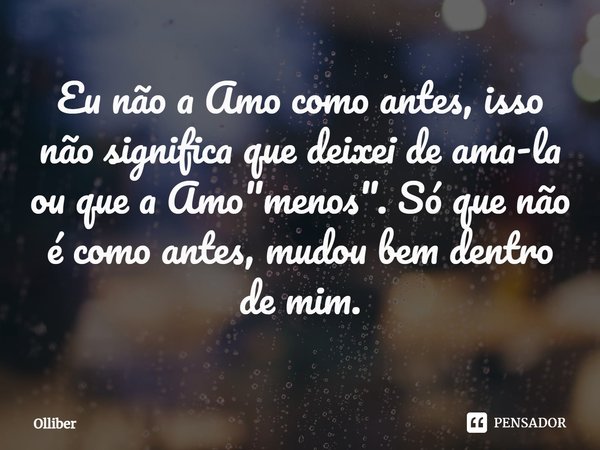 ⁠Eu não a Amo como antes, isso não significa que deixei de ama-la ou que a Amo "menos". Só que não é como antes, mudou bem dentro de mim.... Frase de Olliber.