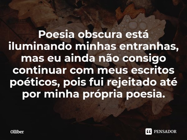 ⁠Poesia obscura está iluminando minhas entranhas, mas eu ainda não consigo continuar com meus escritos poéticos, pois fui rejeitado até por minha própria poesia... Frase de Olliber.