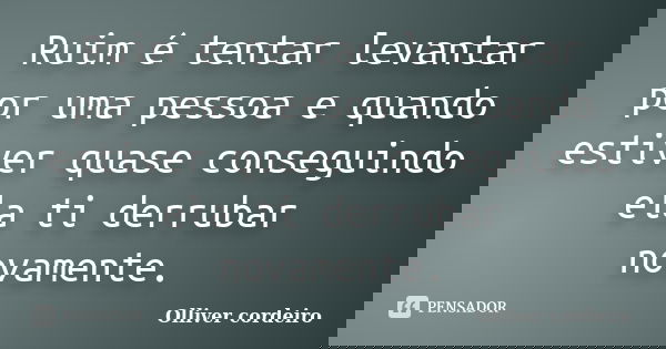 Ruim é tentar levantar por uma pessoa e quando estiver quase conseguindo ela ti derrubar novamente.... Frase de Olliver cordeiro.