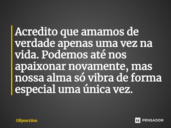 ⁠Acredito que amamos de verdade apenas uma vez na vida. Podemos até nos apaixonar novamente, mas nossa alma só vibra de forma especial uma única vez.... Frase de Ollyescritos.