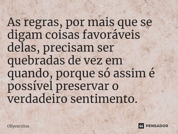 ⁠As regras, por mais que se digam coisas favoráveis delas, precisam ser quebradas de vez em quando, porque só assim é possível preservar o verdadeiro sentimento... Frase de Ollyescritos.