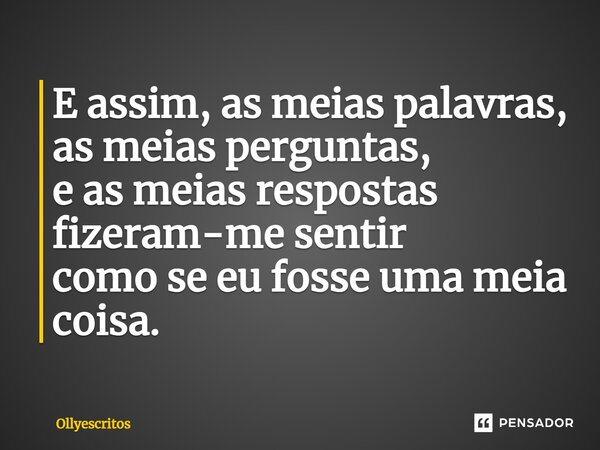 ⁠E assim, as meias palavras, as meias perguntas, e as meias respostas fizeram-me sentir como se eu fosse uma meia coisa.... Frase de Ollyescritos.
