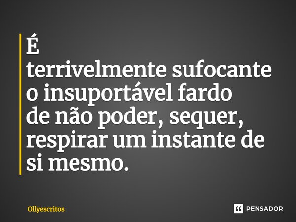 ⁠É terrivelmente sufocante o insuportável fardo de não poder, sequer, respirar um instante de si mesmo.... Frase de Ollyescritos.