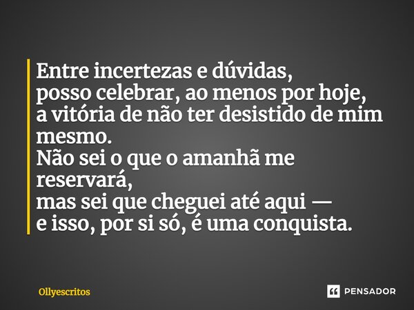 ⁠Entre incertezas e dúvidas, posso celebrar, ao menos por hoje, a vitória de não ter desistido de mim mesmo. Não sei o que o amanhã me reservará, mas sei que ch... Frase de Ollyescritos.