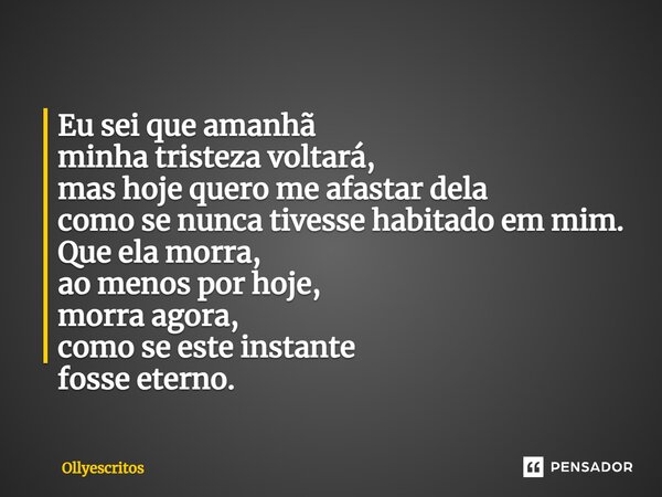 ⁠Eu sei que amanhã minha tristeza voltará, mas hoje quero me afastar dela como se nunca tivesse habitado em mim. Que ela morra, ao menos por hoje, morra agora, ... Frase de Ollyescritos.