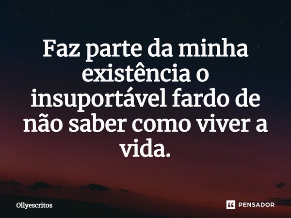 ⁠Faz parte da minha existência o insuportável fardo de não saber como viver a vida.... Frase de Ollyescritos.
