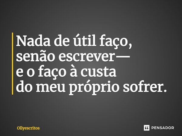 ⁠Nada de útil faço, senão escrever— e o faço à custa do meu próprio sofrer.... Frase de Ollyescritos.