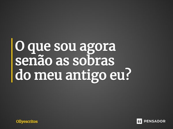 ⁠O que sou agora senão as sobras do meu antigo eu?... Frase de Ollyescritos.