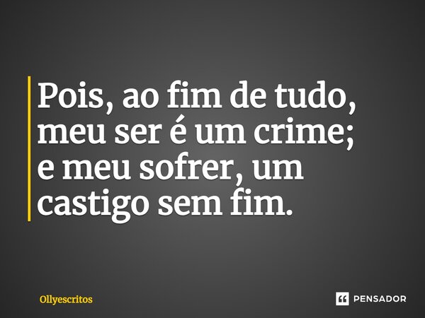 ⁠Pois, ao fim de tudo, meu ser é um crime; e meu sofrer, um castigo sem fim.... Frase de Ollyescritos.