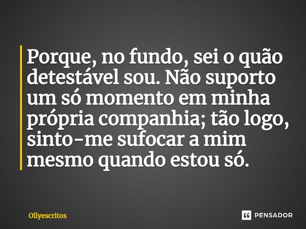⁠Porque, no fundo, sei o quão detestável sou. Não suporto um só momento em minha própria companhia; tão logo, sinto-me sufocar a mim mesmo quando estou só.... Frase de Ollyescritos.