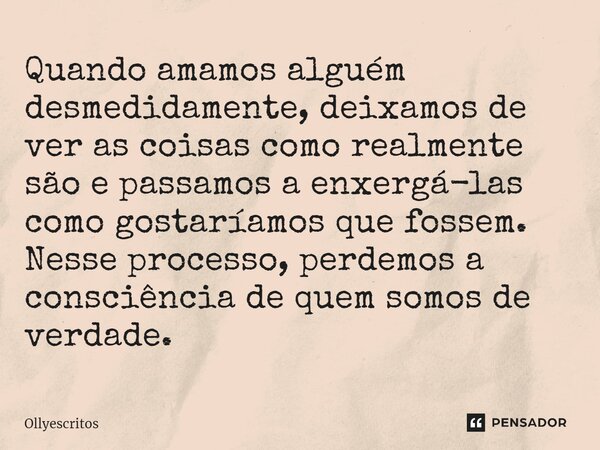 ⁠Quando amamos alguém desmedidamente, deixamos de ver as coisas como realmente são e passamos a enxergá-las como gostaríamos que fossem. Nesse processo, perdemo... Frase de Ollyescritos.