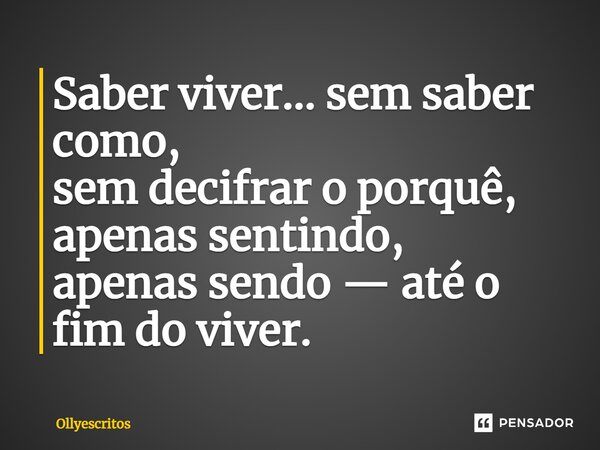 ⁠Saber viver... sem saber como, sem decifrar o porquê, apenas sentindo, apenas sendo — até o fim do viver.... Frase de Ollyescritos.