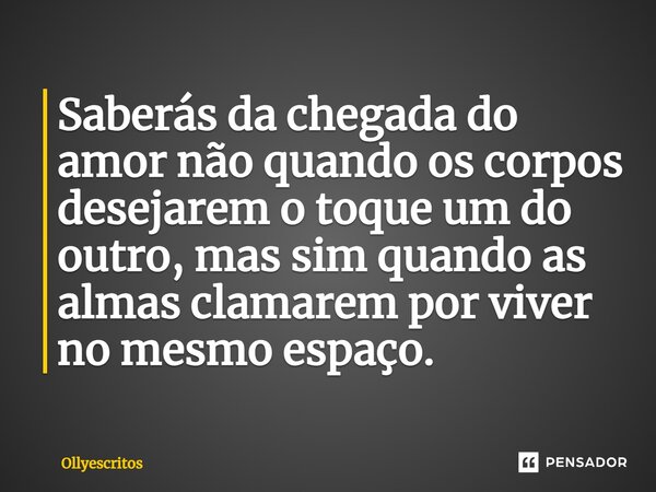 ⁠Saberás da chegada do amor não quando os corpos desejarem o toque um do outro, mas sim quando as almas clamarem por viver no mesmo espaço.... Frase de Ollyescritos.