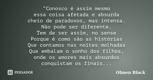 “Conosco é assim mesmo essa coisa afetada e absurda cheio de paradoxos, mas intensa. Não pode ser diferente. Tem de ser assim, no sense Porque é como são as his... Frase de Olmen Black.