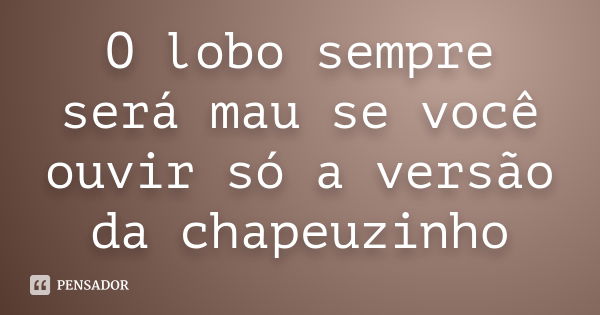 O lobo sempre será mau se você ouvir só a versão da chapeuzinho... Frase de Anônimo.