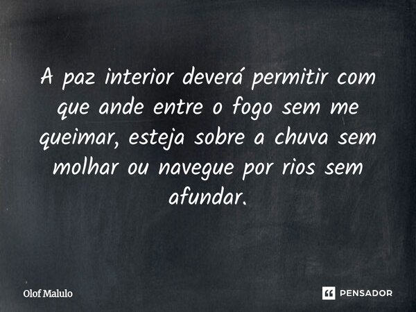 A paz interior deverá permitir com que ande entre o fogo sem me queimar, esteja sobre a chuva sem molhar ou navegue por rios sem afundar.⁠... Frase de Olof Malulo.